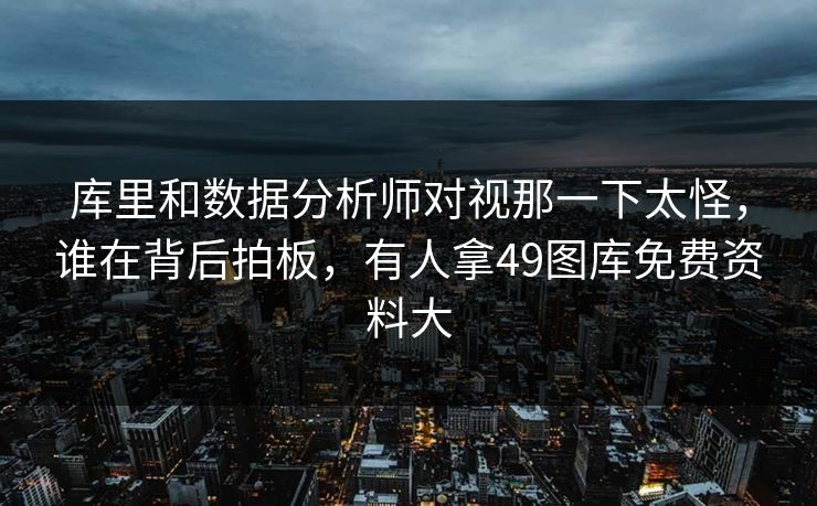 库里和数据分析师对视那一下太怪，谁在背后拍板，有人拿49图库免费资料大