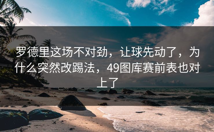 罗德里这场不对劲，让球先动了，为什么突然改踢法，49图库赛前表也对上了