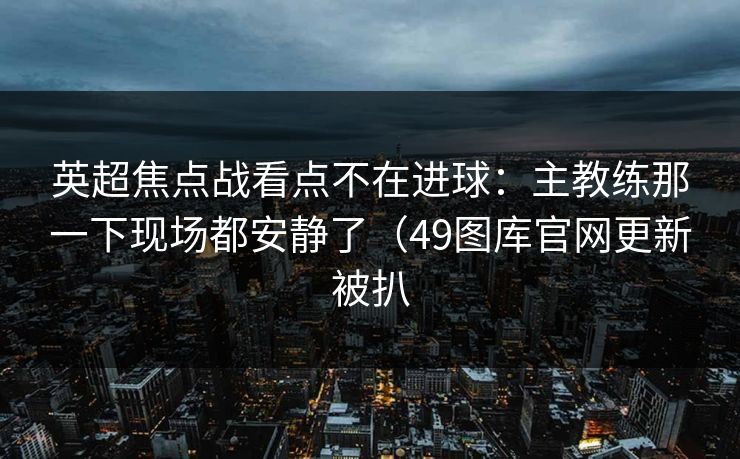 英超焦点战看点不在进球：主教练那一下现场都安静了（49图库官网更新被扒