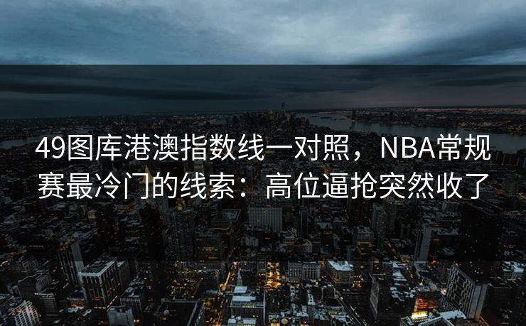 49图库港澳指数线一对照，NBA常规赛最冷门的线索：高位逼抢突然收了