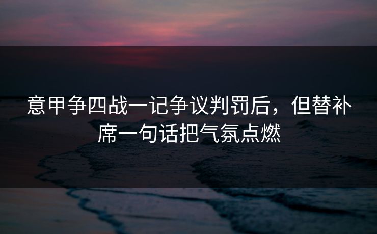 意甲争四战一记争议判罚后，但替补席一句话把气氛点燃