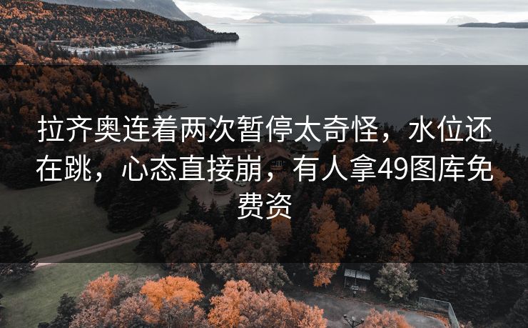 拉齐奥连着两次暂停太奇怪，水位还在跳，心态直接崩，有人拿49图库免费资
