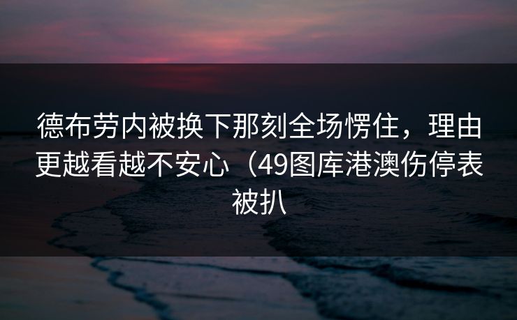 德布劳内被换下那刻全场愣住，理由更越看越不安心（49图库港澳伤停表被扒