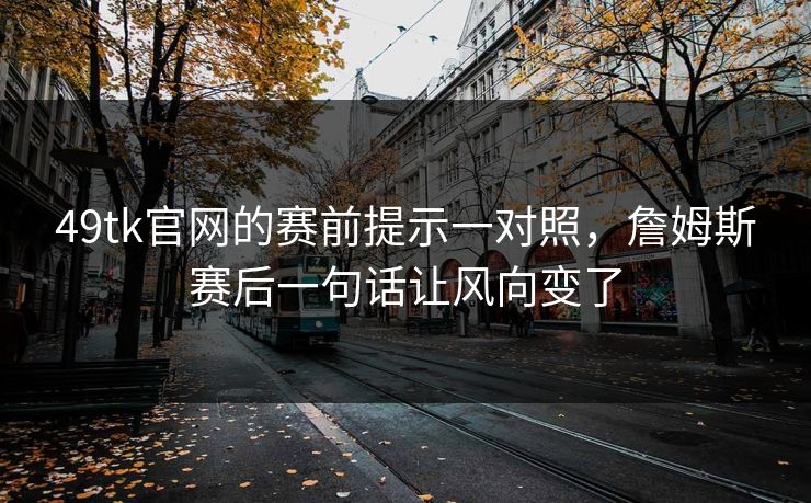 49tk官网的赛前提示一对照，詹姆斯赛后一句话让风向变了