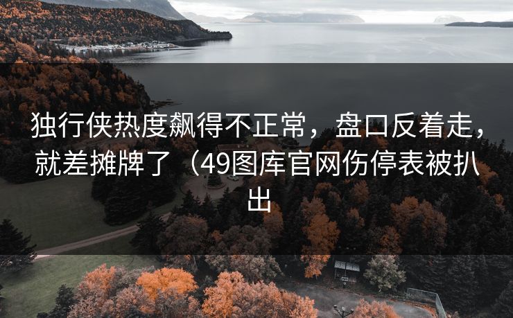 独行侠热度飙得不正常，盘口反着走，就差摊牌了（49图库官网伤停表被扒出
