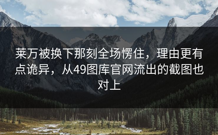 莱万被换下那刻全场愣住，理由更有点诡异，从49图库官网流出的截图也对上