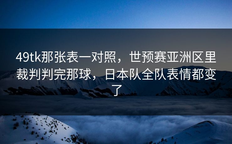49tk那张表一对照，世预赛亚洲区里裁判判完那球，日本队全队表情都变了