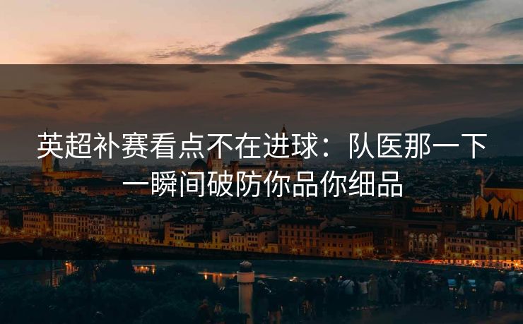 英超补赛看点不在进球：队医那一下一瞬间破防你品你细品