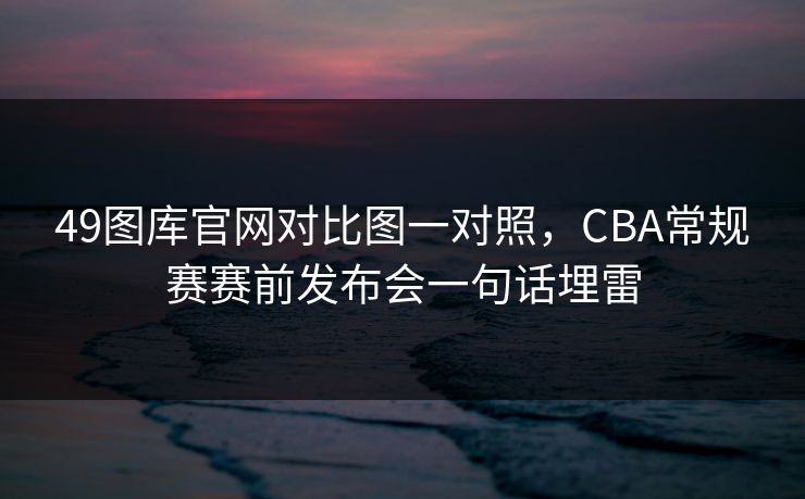 49图库官网对比图一对照，CBA常规赛赛前发布会一句话埋雷