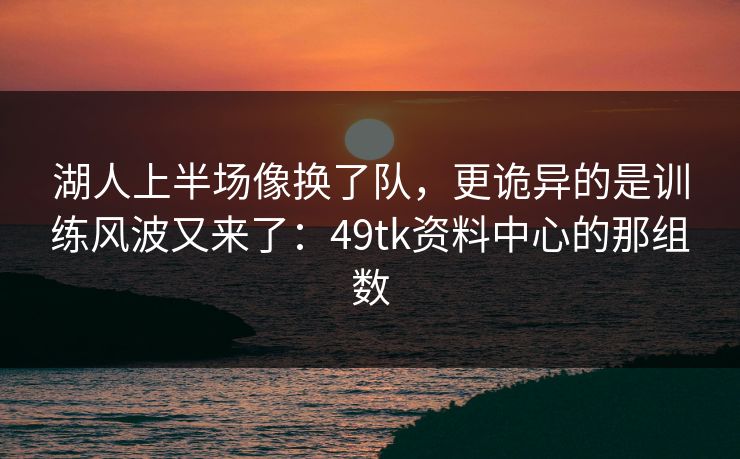 湖人上半场像换了队，更诡异的是训练风波又来了：49tk资料中心的那组数