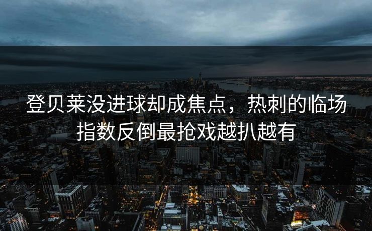 登贝莱没进球却成焦点，热刺的临场指数反倒最抢戏越扒越有