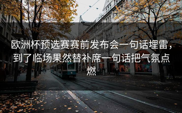 欧洲杯预选赛赛前发布会一句话埋雷，到了临场果然替补席一句话把气氛点燃