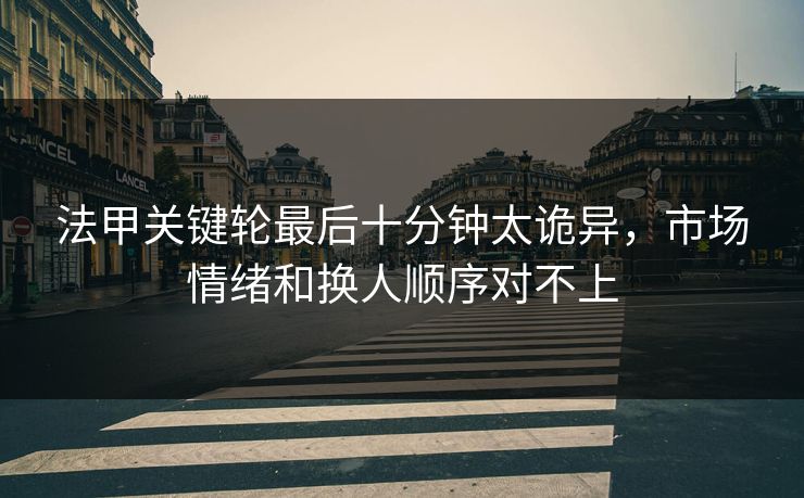 法甲关键轮最后十分钟太诡异，市场情绪和换人顺序对不上