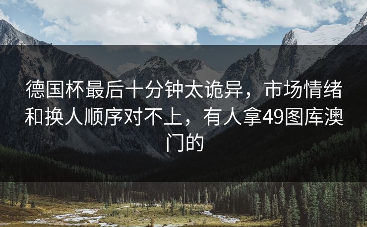 德国杯最后十分钟太诡异，市场情绪和换人顺序对不上，有人拿49图库澳门的