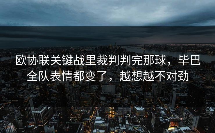 欧协联关键战里裁判判完那球，毕巴全队表情都变了，越想越不对劲