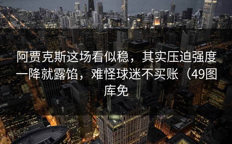 阿贾克斯这场看似稳，其实压迫强度一降就露馅，难怪球迷不买账（49图库免