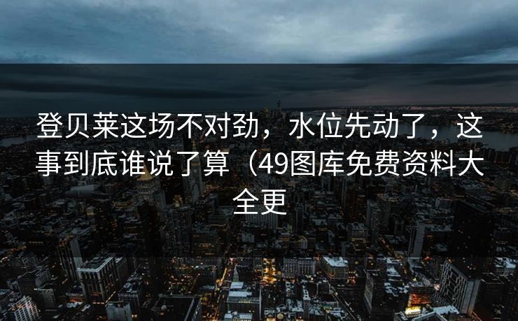 登贝莱这场不对劲，水位先动了，这事到底谁说了算（49图库免费资料大全更