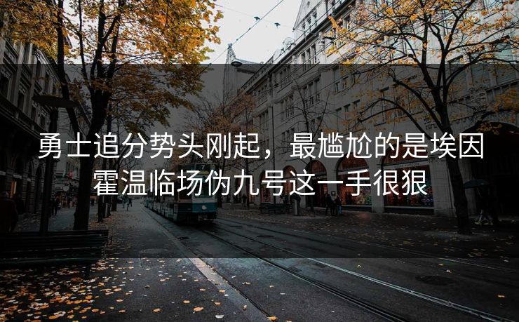 勇士追分势头刚起,最尴尬的是埃因霍温临场伪九号这一手很狠 勇士追分势头刚起,最尴尬的是埃因霍温临场伪九号这一手很狠