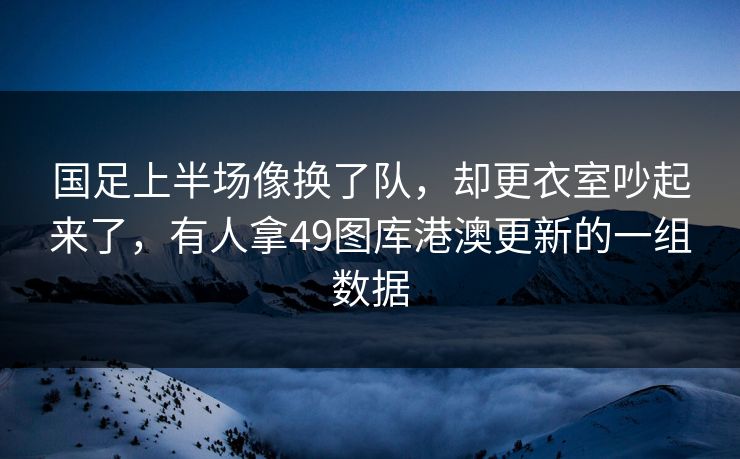 国足上半场像换了队,却更衣室吵起来了,有人拿49图库港澳更新的一组数据 国足上半场像换了队,却更衣室吵起来了,有人拿49图库港澳更新的一组数据