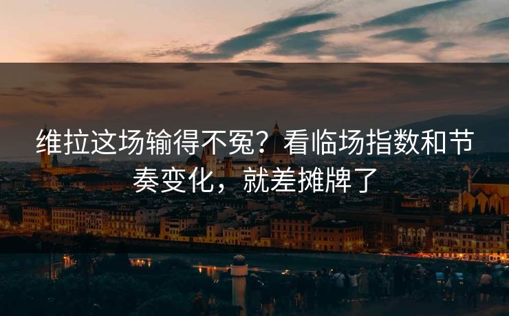 维拉这场输得不冤？看临场指数和节奏变化，就差摊牌了