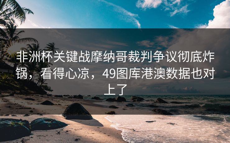 非洲杯关键战摩纳哥裁判争议彻底炸锅,看得心凉,49图库港澳数据也对上了 非洲杯关键战摩纳哥裁判争议彻底炸锅,看得心凉,49图库港澳数据也对上了