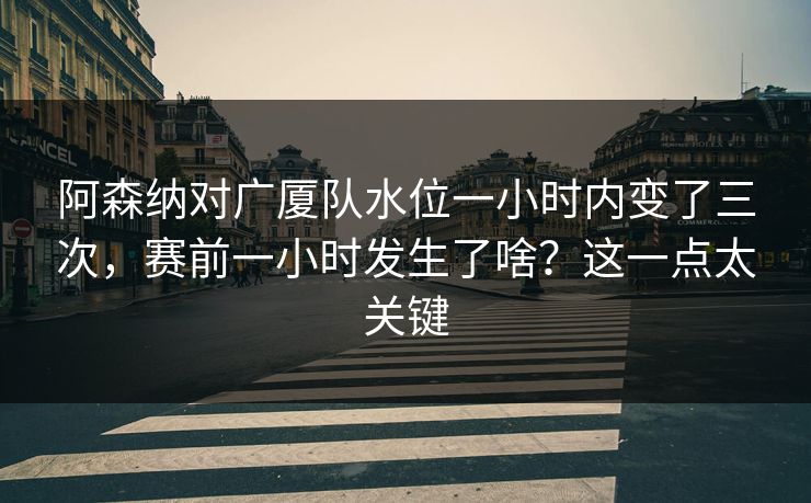 阿森纳对广厦队水位一小时内变了三次，赛前一小时发生了啥？这一点太关键