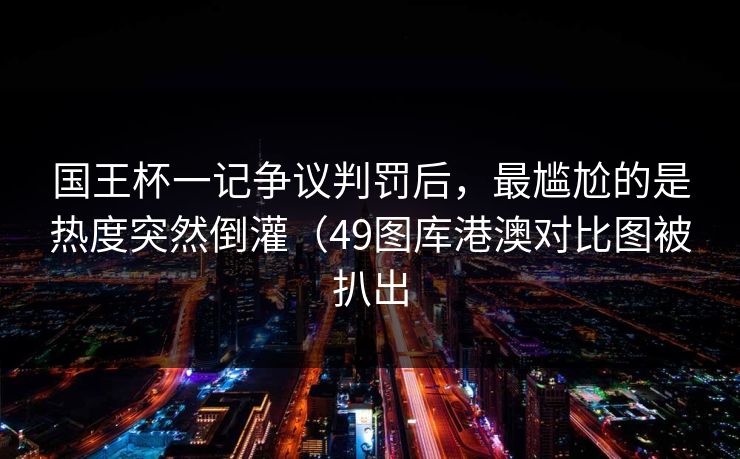 国王杯一记争议判罚后，最尴尬的是热度突然倒灌（49图库港澳对比图被扒出