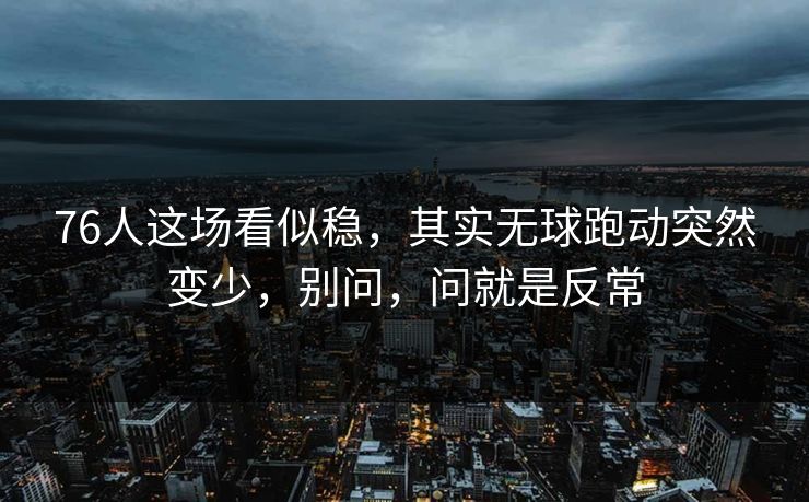 76人这场看似稳,其实无球跑动突然变少,别问,问就是反常 76人这场看似稳,其实无球跑动突然变少,别问,问就是反常