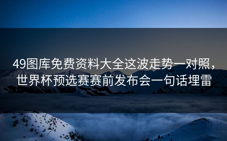 49图库免费资料大全这波走势一对照,世界杯预选赛赛前发布会一句话埋雷 49图库免费资料大全这波走势一对照,世界杯预选赛赛前发布会一句话埋雷