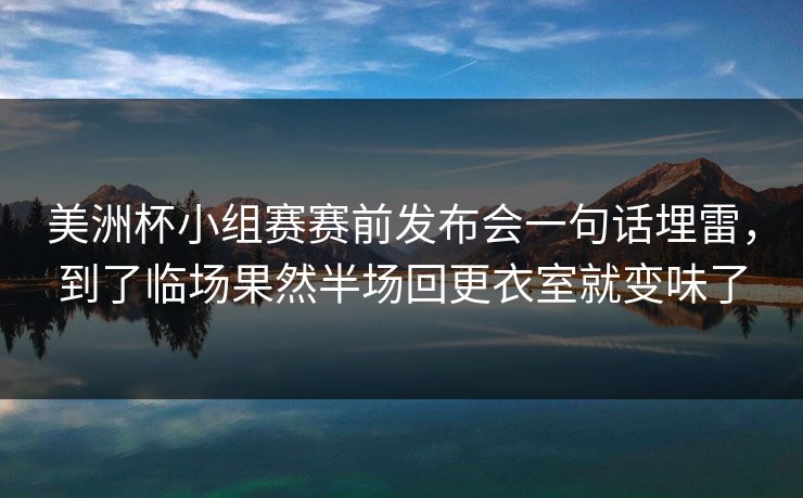 美洲杯小组赛赛前发布会一句话埋雷，到了临场果然半场回更衣室就变味了