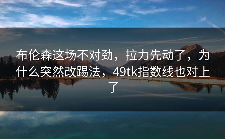 布伦森这场不对劲,拉力先动了,为什么突然改踢法,49tk指数线也对上了 布伦森这场不对劲,拉力先动了,为什么突然改踢法,49tk指数线也对上了