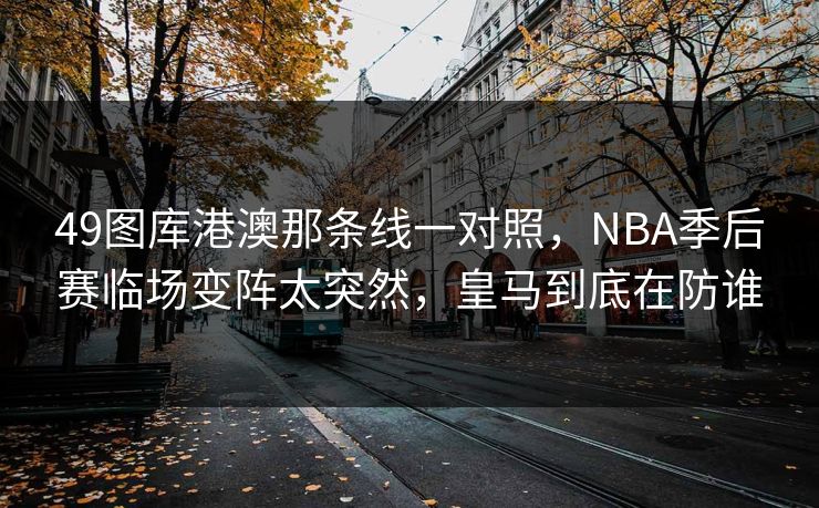 49图库港澳那条线一对照，NBA季后赛临场变阵太突然，皇马到底在防谁