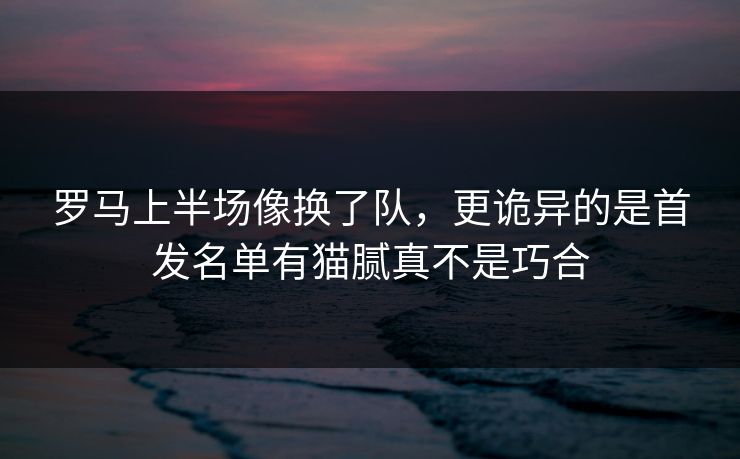 罗马上半场像换了队,更诡异的是首发名单有猫腻真不是巧合 罗马上半场像换了队,更诡异的是首发名单有猫腻真不是巧合