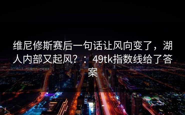 维尼修斯赛后一句话让风向变了，湖人内部又起风？：49tk指数线给了答案