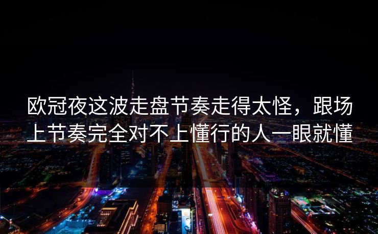 欧冠夜这波走盘节奏走得太怪，跟场上节奏完全对不上懂行的人一眼就懂