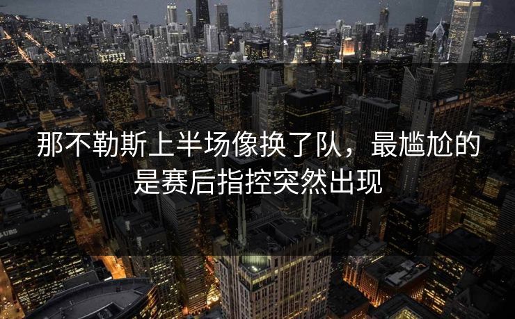 那不勒斯上半场像换了队，最尴尬的是赛后指控突然出现