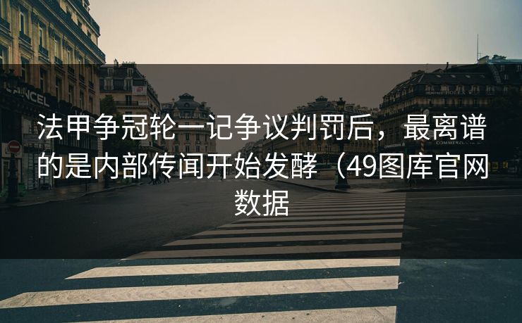 法甲争冠轮一记争议判罚后，最离谱的是内部传闻开始发酵（49图库官网数据