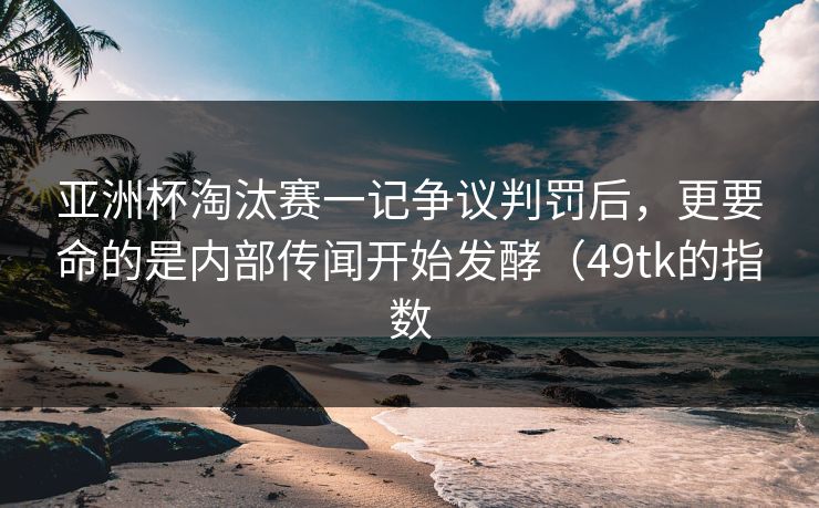 亚洲杯淘汰赛一记争议判罚后，更要命的是内部传闻开始发酵（49tk的指数
