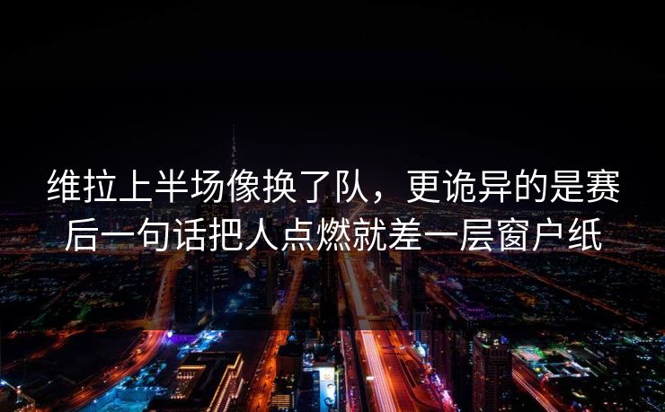 维拉上半场像换了队，更诡异的是赛后一句话把人点燃就差一层窗户纸