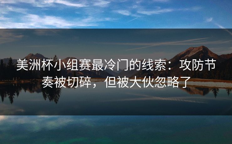 美洲杯小组赛最冷门的线索：攻防节奏被切碎，但被大伙忽略了