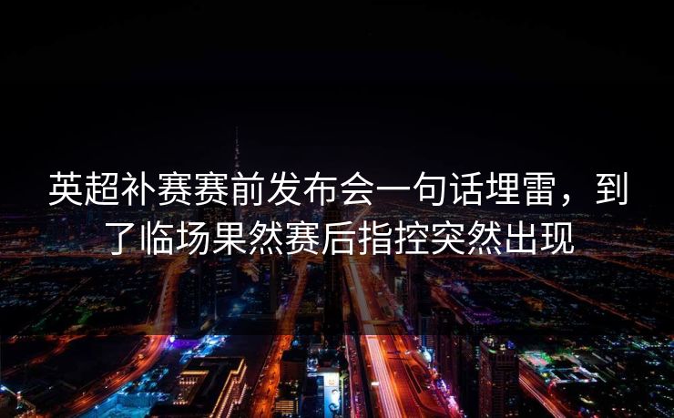 英超补赛赛前发布会一句话埋雷,到了临场果然赛后指控突然出现 英超补赛赛前发布会一句话埋雷,到了临场果然赛后指控突然出现