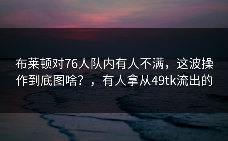 布莱顿对76人队内有人不满，这波操作到底图啥？，有人拿从49tk流出的