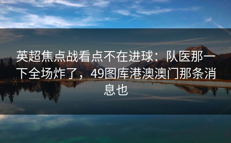 英超焦点战看点不在进球:队医那一下全场炸了,49图库港澳澳门那条消息也 英超焦点战看点不在进球:队医那一下全场炸了,49图库港澳澳门那条消息也