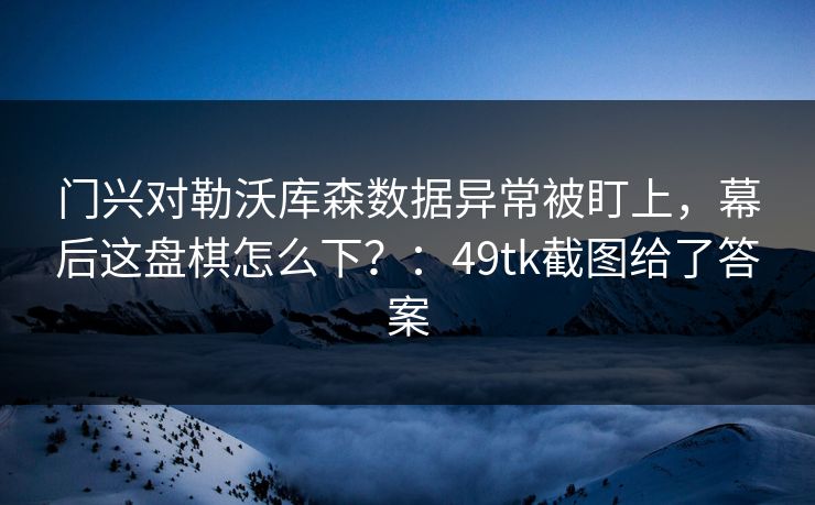 门兴对勒沃库森数据异常被盯上，幕后这盘棋怎么下？：49tk截图给了答案