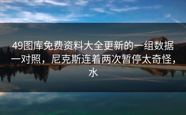 49图库免费资料大全更新的一组数据一对照,尼克斯连着两次暂停太奇怪,水 49图库免费资料大全更新的一组数据一对照,尼克斯连着两次暂停太奇怪,水