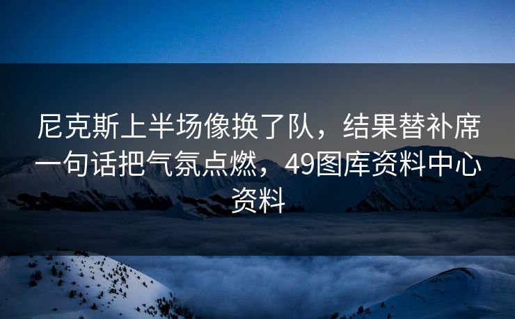 尼克斯上半场像换了队,结果替补席一句话把气氛点燃,49图库资料中心资料 尼克斯上半场像换了队,结果替补席一句话把气氛点燃,49图库资料中心资料
