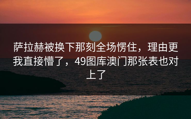 萨拉赫被换下那刻全场愣住，理由更我直接懵了，49图库澳门那张表也对上了