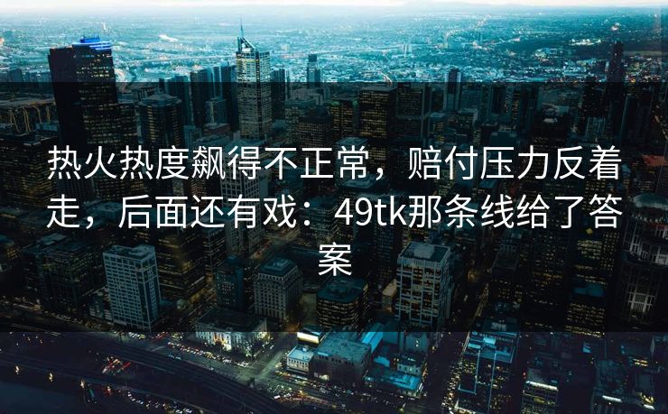 热火热度飙得不正常，赔付压力反着走，后面还有戏：49tk那条线给了答案