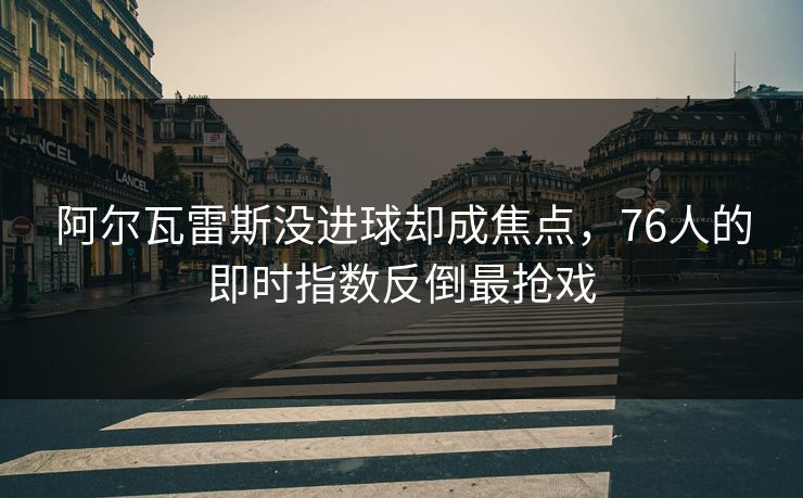 阿尔瓦雷斯没进球却成焦点，76人的即时指数反倒最抢戏