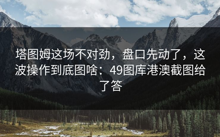 塔图姆这场不对劲，盘口先动了，这波操作到底图啥：49图库港澳截图给了答